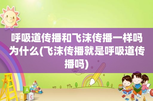 呼吸道传播和飞沫传播一样吗为什么(飞沫传播就是呼吸道传播吗)