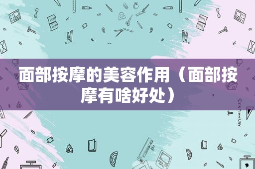 面部 *** 的美容作用（面部 *** 有啥好处）
