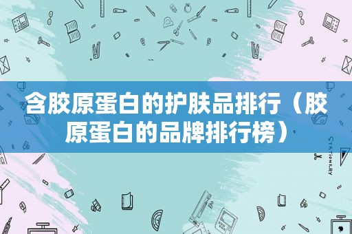 含胶原蛋白的护肤品排行（胶原蛋白的品牌排行榜）