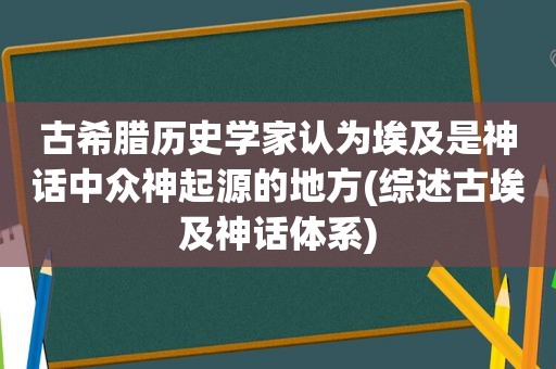 古希腊历史学家认为埃及是神话中众神起源的地方(综述古埃及神话体系)