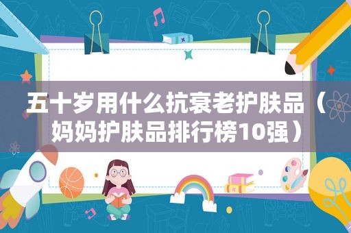 五十岁用什么抗衰老护肤品（妈妈护肤品排行榜10强）