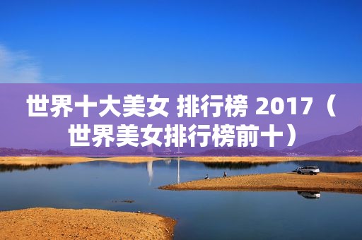 世界十大美女 排行榜 2017（世界美女排行榜前十）