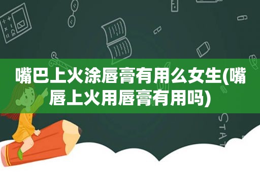 嘴巴上火涂唇膏有用么女生(嘴唇上火用唇膏有用吗)