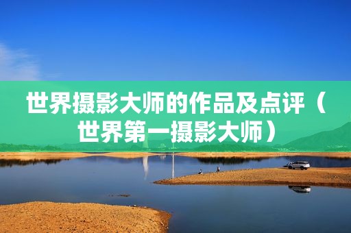 世界摄影大师的作品及点评（世界第一摄影大师）