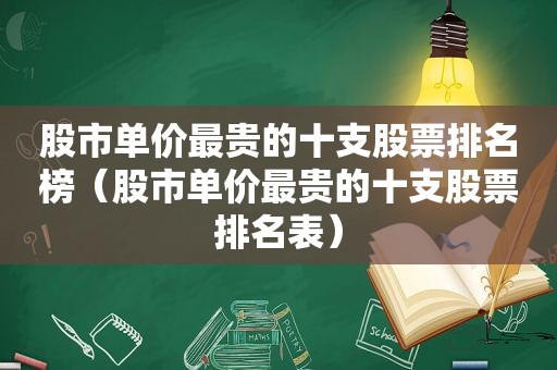 股市单价最贵的十支股票排名榜（股市单价最贵的十支股票排名表）