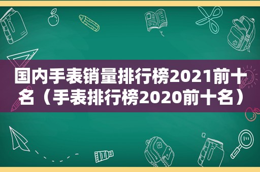 国内手表销量排行榜2021前十名（手表排行榜2020前十名）
