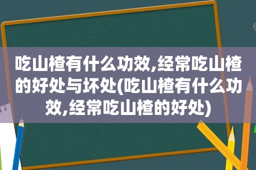 吃山楂有什么功效,经常吃山楂的好处与坏处(吃山楂有什么功效,经常吃山楂的好处) 吃山楂有什么功效,经常吃山楂的好处与坏处(吃山楂有什么功效,经常吃山楂的好处)