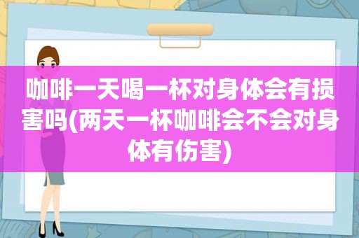 咖啡一天喝一杯对身体会有损害吗(两天一杯咖啡会不会对身体有伤害)
