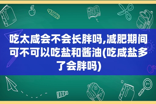 吃太咸会不会长胖吗,减肥期间可不可以吃盐和酱油(吃咸盐多了会胖吗)
