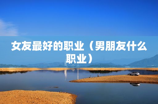 女友最好的职业（男朋友什么职业）