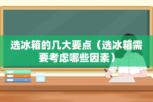 选冰箱的几大要点（选冰箱需要考虑哪些因素）