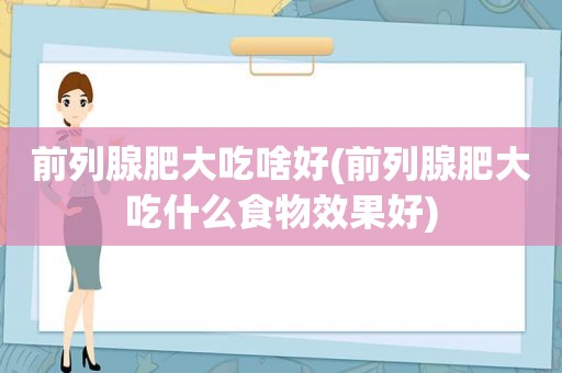 前列腺肥大吃啥好(前列腺肥大吃什么食物效果好)