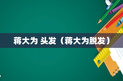 蒋大为 头发（蒋大为脱发）