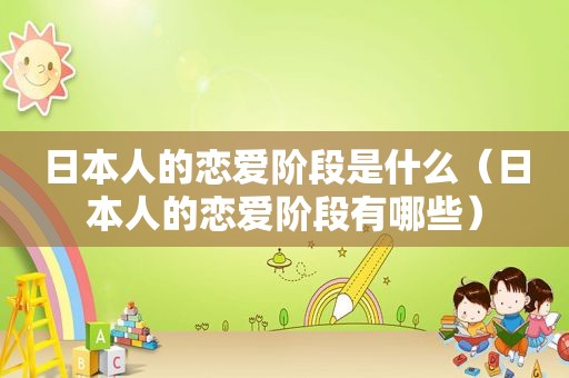 日本人的恋爱阶段是什么（日本人的恋爱阶段有哪些）