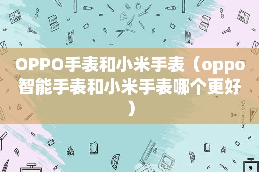 OPPO手表和小米手表（oppo智能手表和小米手表哪个更好）