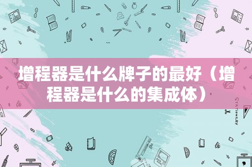 增程器是什么牌子的最好（增程器是什么的集成体）