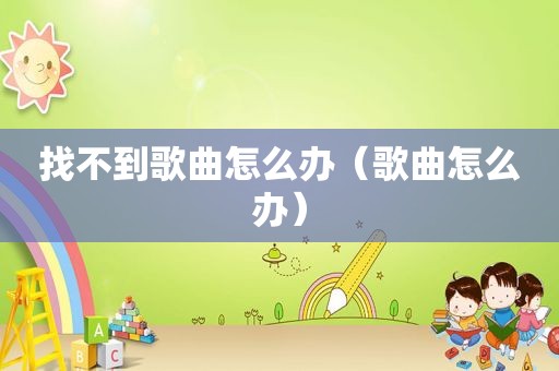 找不到歌曲怎么办（歌曲怎么办）