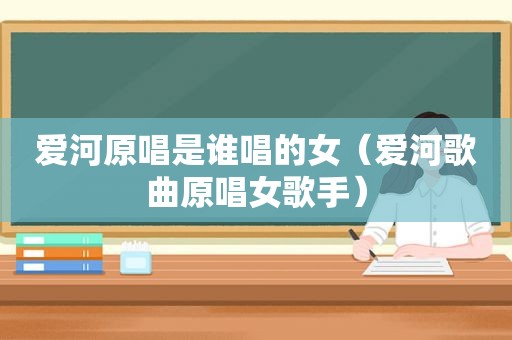 爱河原唱是谁唱的女（爱河歌曲原唱女歌手）