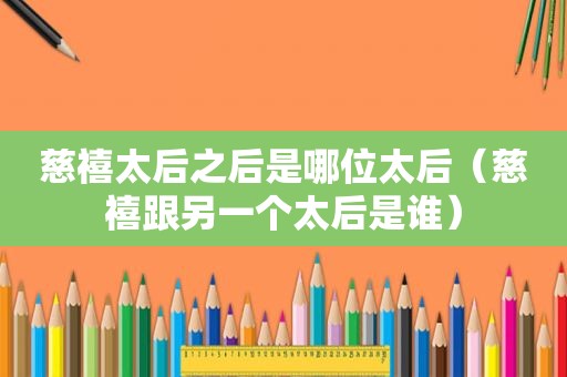 慈禧太后之后是哪位太后（慈禧跟另一个太后是谁）