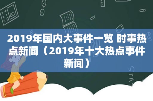 2019年国内大事件一览 时事热点新闻（2019年十大热点事件新闻）