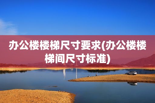 办公楼楼梯尺寸要求(办公楼楼梯间尺寸标准)