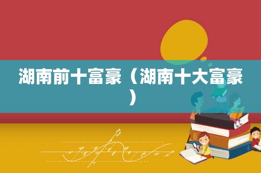 湖南前十富豪（湖南十大富豪）