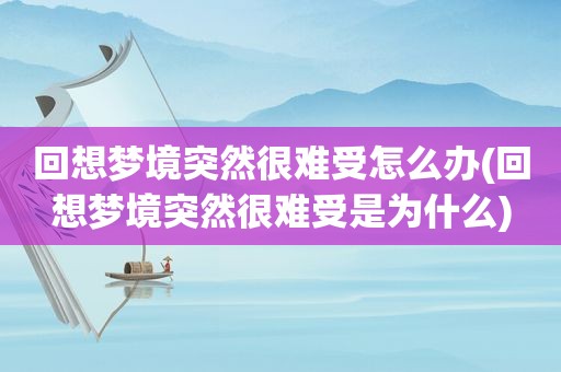 回想梦境突然很难受怎么办(回想梦境突然很难受是为什么)