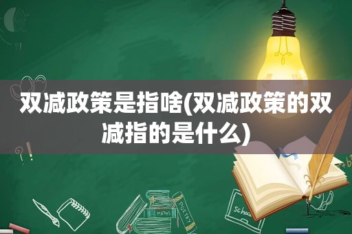 双减政策是指啥(双减政策的双减指的是什么)