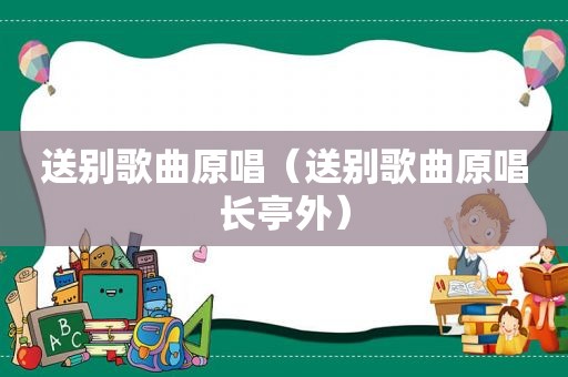 送别歌曲原唱（送别歌曲原唱长亭外）