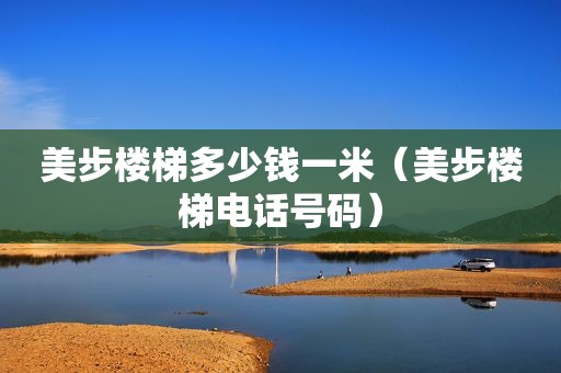 美步楼梯多少钱一米（美步楼梯电话号码）