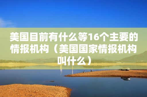 美国目前有什么等16个主要的情报机构（美国国家情报机构叫什么）
