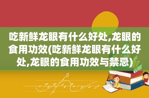 吃新鲜龙眼有什么好处,龙眼的食用功效(吃新鲜龙眼有什么好处,龙眼的食用功效与禁忌)