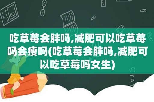 吃草莓会胖吗,减肥可以吃草莓吗会瘦吗(吃草莓会胖吗,减肥可以吃草莓吗女生)