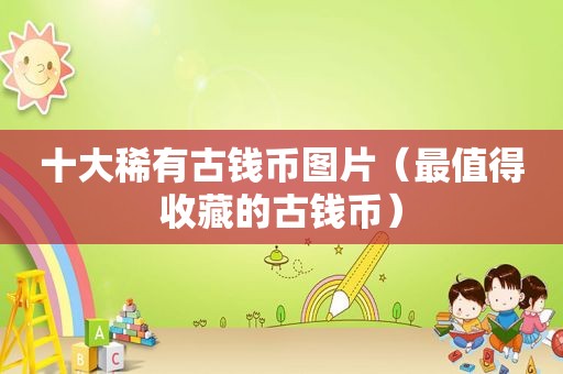 十大稀有古钱币图片（最值得收藏的古钱币）