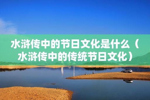 水浒传中的节日文化是什么（水浒传中的传统节日文化）