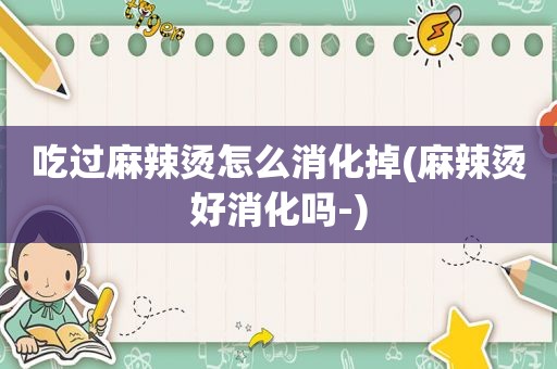 吃过麻辣烫怎么消化掉(麻辣烫好消化吗-)