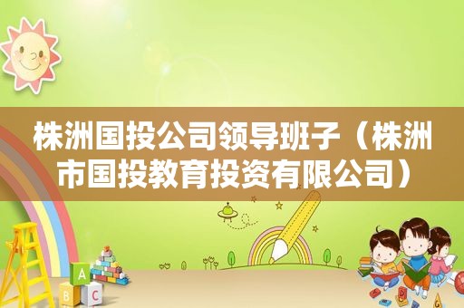 株洲国 *** 司领导班子（株洲市国投教育投资有限公司）