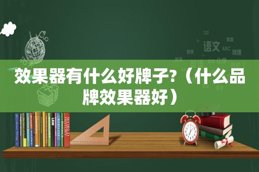 效果器有什么好牌子?（什么品牌效果器好）