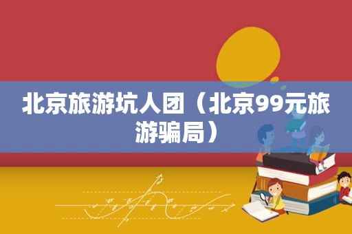 北京旅游坑人团（北京99元旅游骗局）