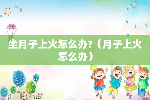 坐月子上火怎么办?（月子上火怎么办）