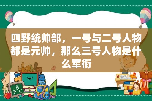 四野统帅部，一号与二号人物都是元帅，那么三号人物是什么军衔