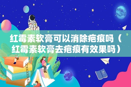 红霉素软膏可以消除疤痕吗（红霉素软膏去疤痕有效果吗）
