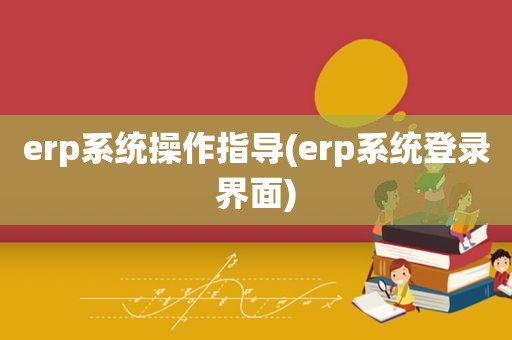 erp系统操作指导(erp系统登录界面)
