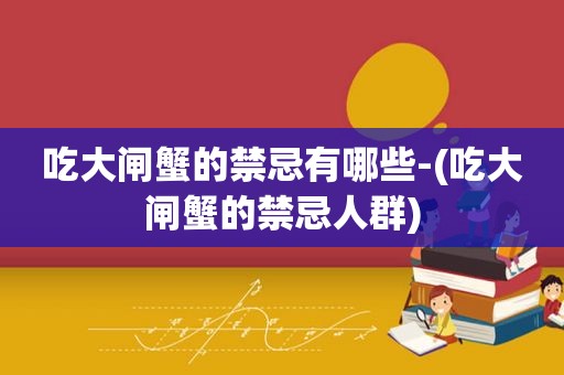 吃大闸蟹的禁忌有哪些-(吃大闸蟹的禁忌人群)