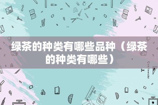 绿茶的种类有哪些品种（绿茶的种类有哪些）