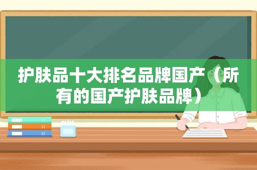 护肤品十大排名品牌国产（所有的国产护肤品牌）