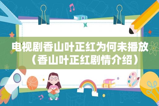 电视剧香山叶正红为何未播放（香山叶正红剧情介绍）