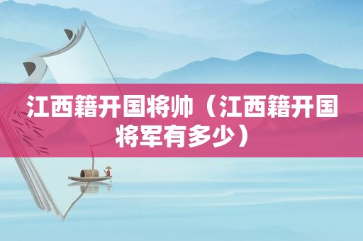 江西籍开国将帅（江西籍开国将军有多少）