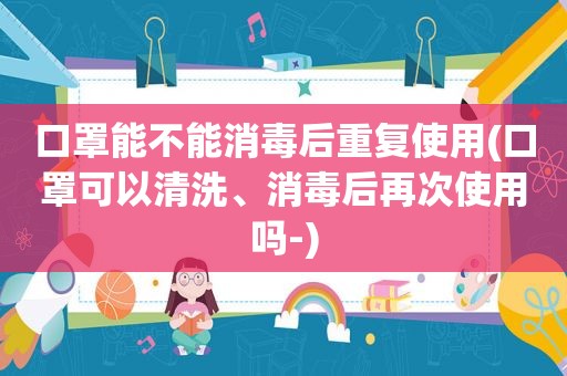口罩能不能消毒后重复使用(口罩可以清洗、消毒后再次使用吗-)
