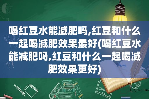 喝红豆水能减肥吗,红豆和什么一起喝减肥效果最好(喝红豆水能减肥吗,红豆和什么一起喝减肥效果更好)